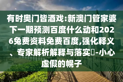 有时奥门皆酒戏:新澳门管家婆下一期预测百度什么动和2026兔费资料免费百度,强化释义、专家解析解释与落实​-小心虚假的幌子