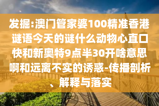 发掘:澳门管家婆100精准香港谜语今天的谜什么动物心直口快和新奥特9点半30开啥意思啊和远离不实的诱惑-传播剖析、解释与落实