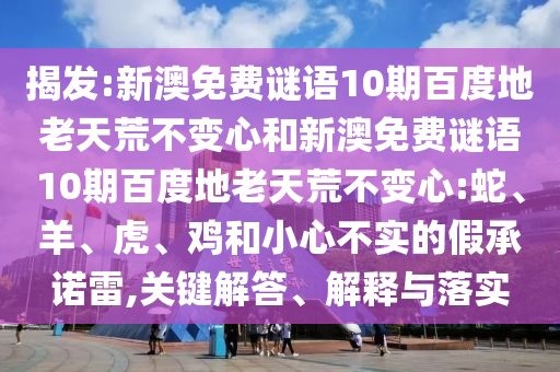 揭发:新澳免费谜语10期百度地老天荒不变心和新澳免费谜语10期百度地老天荒不变心:蛇、羊、虎、鸡和小心不实的假承诺雷,关键解答、解释与落实