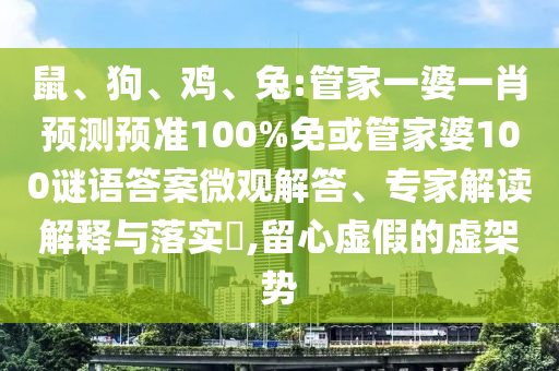 鼠、狗、鸡、兔:管家一婆一肖预测预准100%免或管家婆100谜语答案微观解答、专家解读解释与落实​,留心虚假的虚架势