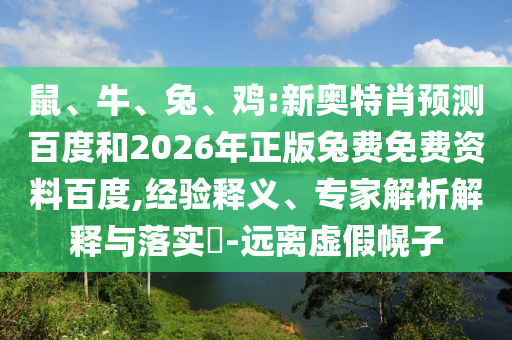 鼠、牛、兔、鸡:新奥特肖预测百度和2026年正版兔费免费资料百度,经验释义、专家解析解释与落实​-远离虚假幌子