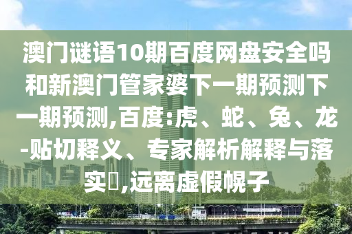 澳门谜语10期百度网盘安全吗和新澳门管家婆下一期预测下一期预测,百度:虎、蛇、兔、龙-贴切释义、专家解析解释与落实​,远离虚假幌子