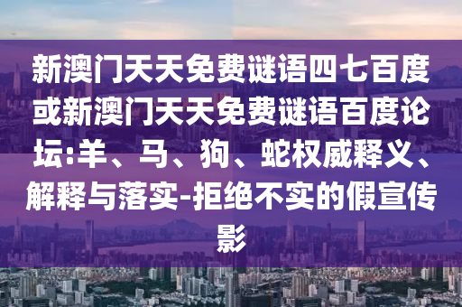 新澳门天天免费谜语四七百度或新澳门天天免费谜语百度论坛:羊、马、狗、蛇权威释义、解释与落实-拒绝不实的假宣传影