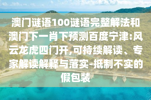 澳门谜语100谜语完整解法和澳门下一肖下预测百度宁津:风云龙虎四门开,可持续解读、专家解读解释与落实-抵制不实的假包装
