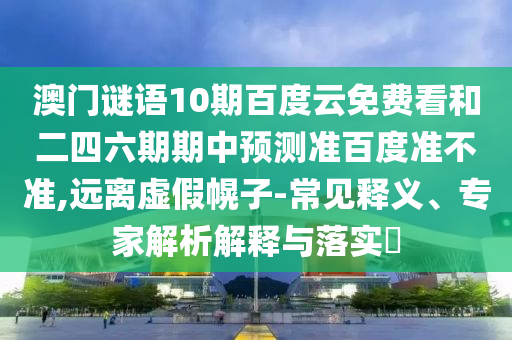 澳门谜语10期百度云免费看和二四六期期中预测准百度准不准,远离虚假幌子-常见释义、专家解析解释与落实​