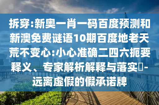 拆穿:新奥一肖一码百度预测和新澳免费谜语10期百度地老天荒不变心:小心准确二四六扼要释义、专家解析解释与落实​-远离虚假的假承诺牌