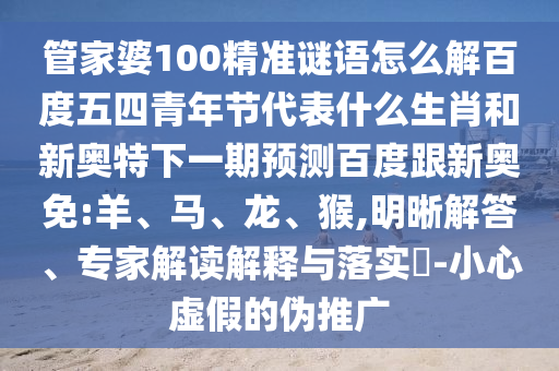 管家婆100精准谜语怎么解百度五四青年节代表什么生肖和新奥特下一期预测百度跟新奥免:羊、马、龙、猴,明晰解答、专家解读解释与落实​-小心虚假的伪推广