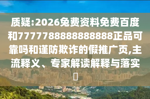质疑:2026兔费资料免费百度和7777788888888888正品可靠吗和谨防欺诈的假推广页,主流释义、专家解读解释与落实​