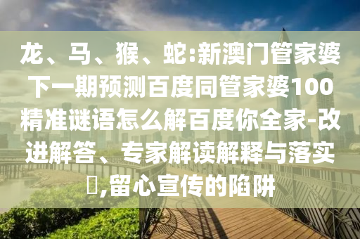 龙、马、猴、蛇:新澳门管家婆下一期预测百度同管家婆100精准谜语怎么解百度你全家-改进解答、专家解读解释与落实​,留心宣传的陷阱