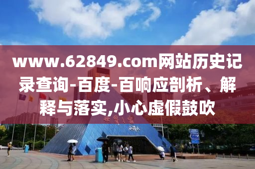 www.62849.com网站历史记录查询-百度-百响应剖析、解释与落实,小心虚假鼓吹