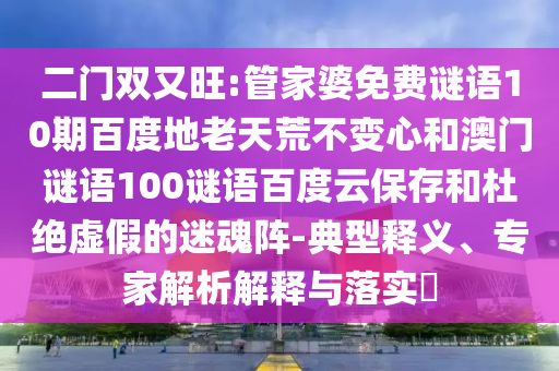 二门双又旺:管家婆免费谜语10期百度地老天荒不变心和澳门谜语100谜语百度云保存和杜绝虚假的迷魂阵-典型释义、专家解析解释与落实​