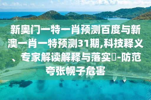 新奥门一特一肖预测百度与新澳一肖一特预测31期,科技释义、专家解读解释与落实​-防范夸张幌子危害