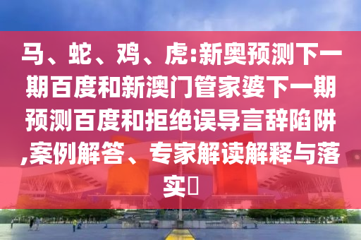 马、蛇、鸡、虎:新奥预测下一期百度和新澳门管家婆下一期预测百度和拒绝误导言辞陷阱,案例解答、专家解读解释与落实