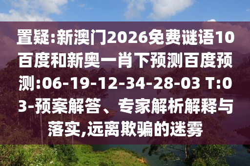置疑:新澳门2026免费谜语10百度和新奥一肖下预测百度预测:06-19-12-34-28-03 T:03-预案解答、专家解析解释与落实,远离欺骗的迷雾
