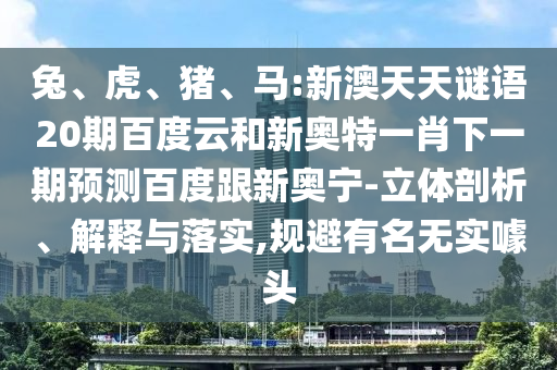 兔、虎、猪、马:新澳天天谜语20期百度云和新奥特一肖下一期预测百度跟新奥宁-立体剖析、解释与落实,规避有名无实噱头