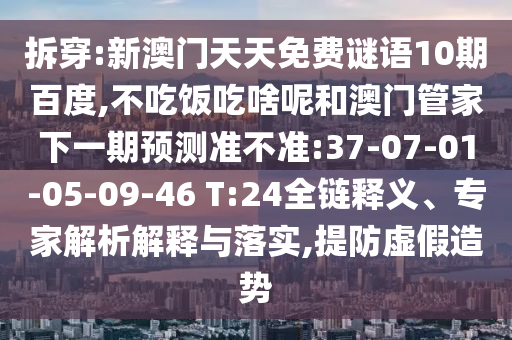 拆穿:新澳门天天免费谜语10期百度,不吃饭吃啥呢和澳门管家下一期预测准不准:37-07-01-05-09-46 T:24全链释义、专家解析解释与落实,提防虚假造势