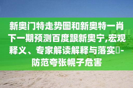 新奥门特走势图和新奥特一肖下一期预测百度跟新奥宁,宏观释义、专家解读解释与落实​-防范夸张幌子危害