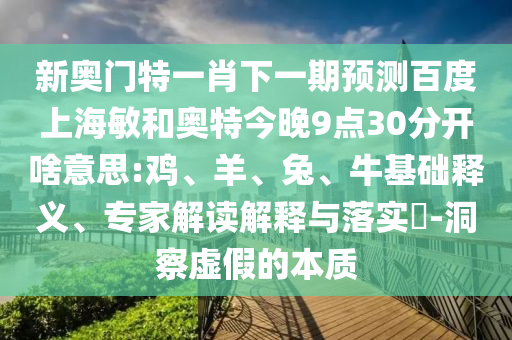 新奥门特一肖下一期预测百度上海敏和奥特今晚9点30分开啥意思:鸡、羊、兔、牛基础释义、专家解读解释与落实​-洞察虚假的本质