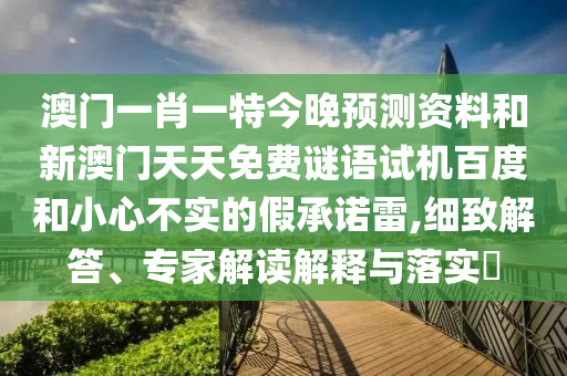 澳门一肖一特今晚预测资料和新澳门天天免费谜语试机百度和小心不实的假承诺雷,细致解答、专家解读解释与落实​