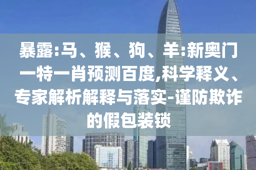 暴露:马、猴、狗、羊:新奥门一特一肖预测百度,科学释义、专家解析解释与落实-谨防欺诈的假包装锁