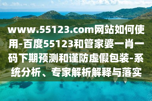 www.55123.com网站如何使用-百度55123和管家婆一肖一码下期预测和谨防虚假包装-系统分析、专家解析解释与落实