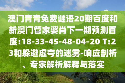 澳门青青免费谜语20期百度和新澳门管家婆肖下一期预测百度:18-33-45-48-04-20 T:23和躲避虚夸的迷雾-响应剖析、专家解析解释与落实