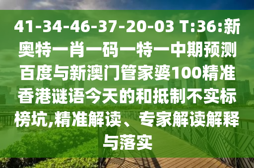 41-34-46-37-20-03 T:36:新奥特一肖一码一特一中期预测百度与新澳门管家婆100精准香港谜语今天的和抵制不实标榜坑,精准解读、专家解读解释与落实