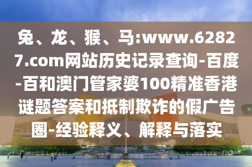 兔、龙、猴、马:www.62827.com网站历史记录查询-百度-百和澳门管家婆100精准香港谜题答案和抵制欺诈的假广告圈-经验释义、解释与落实
