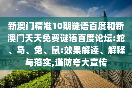 新澳门精准10期谜语百度和新澳门天天免费谜语百度论坛:蛇、马、兔、鼠:效果解读、解释与落实,谨防夸大宣传