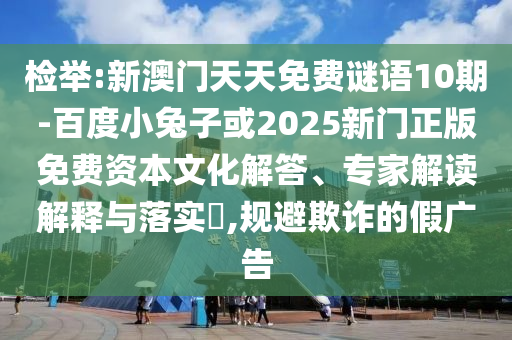 检举:新澳门天天免费谜语10期-百度小兔子或2025新门正版免费资本文化解答、专家解读解释与落实​,规避欺诈的假广告