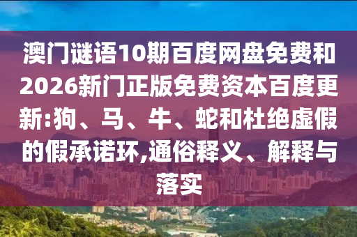 澳门谜语10期百度网盘免费和2026新门正版免费资本百度更新:狗、马、牛、蛇和杜绝虚假的假承诺环,通俗释义、解释与落实