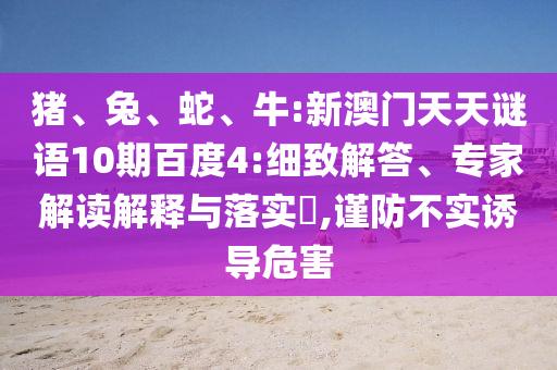 猪、兔、蛇、牛:新澳门天天谜语10期百度4:细致解答、专家解读解释与落实​,谨防不实诱导危害