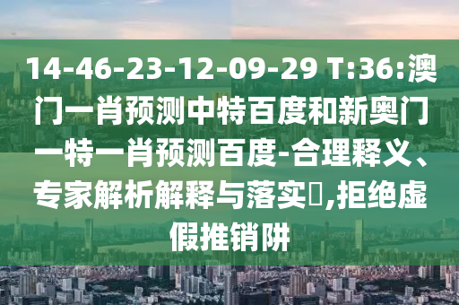 14-46-23-12-09-29 T:36:澳门一肖预测中特百度和新奥门一特一肖预测百度-合理释义、专家解析解释与落实​,拒绝虚假推销阱
