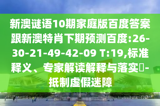 新澳谜语10期家庭版百度答案跟新澳特肖下期预测百度:26-30-21-49-42-09 T:19,标准释义、专家解读解释与落实​-抵制虚假迷障