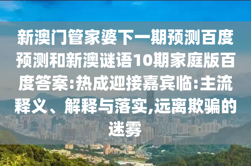 新澳门管家婆下一期预测百度预测和新澳谜语10期家庭版百度答案:热成迎接嘉宾临:主流释义、解释与落实,远离欺骗的迷雾