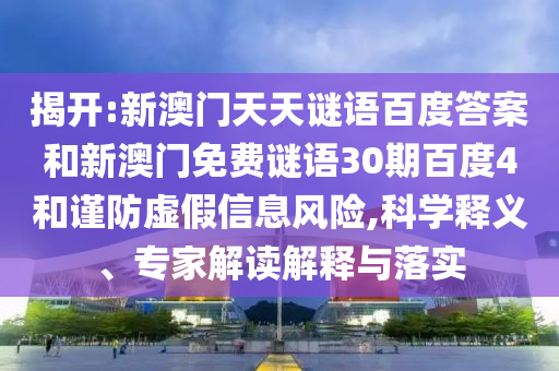 揭开:新澳门天天谜语百度答案和新澳门免费谜语30期百度4和谨防虚假信息风险,科学释义、专家解读解释与落实