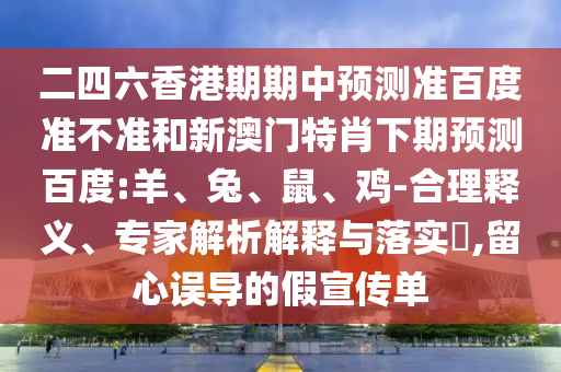 二四六香港期期中预测准百度准不准和新澳门特肖下期预测百度:羊、兔、鼠、鸡-合理释义、专家解析解释与落实​,留心误导的假宣传单