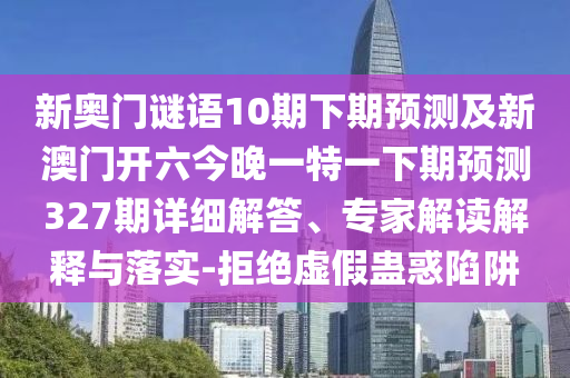 新奥门谜语10期下期预测及新澳门开六今晚一特一下期预测327期详细解答、专家解读解释与落实-拒绝虚假蛊惑陷阱