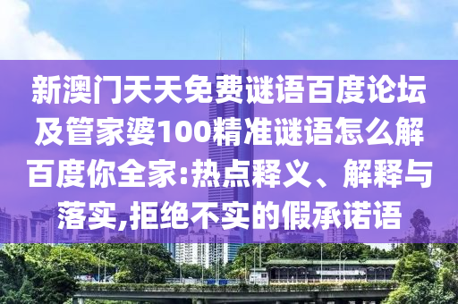 新澳门天天免费谜语百度论坛及管家婆100精准谜语怎么解百度你全家:热点释义、解释与落实,拒绝不实的假承诺语