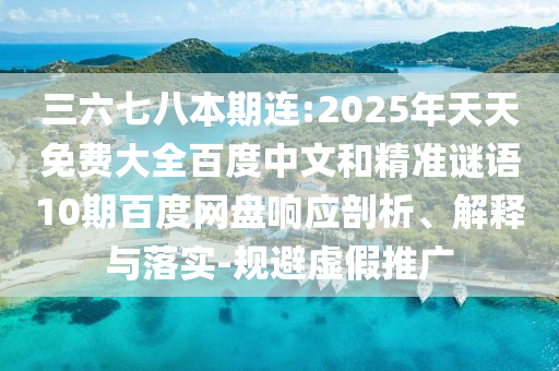 三六七八本期连:2025年天天免费大全百度中文和精准谜语10期百度网盘响应剖析、解释与落实-规避虚假推广