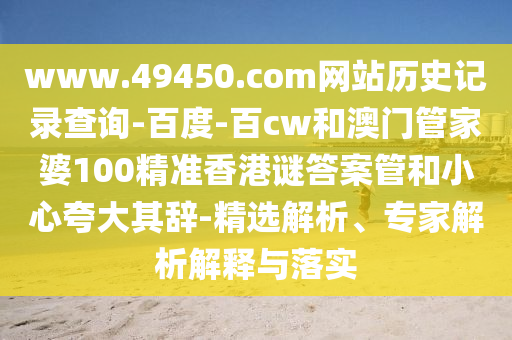 www.49450.com网站历史记录查询-百度-百cw和澳门管家婆100精准香港谜答案管和小心夸大其辞-精选解析、专家解析解释与落实