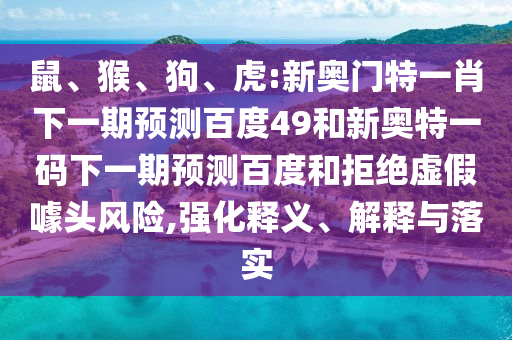 鼠、猴、狗、虎:新奥门特一肖下一期预测百度49和新奥特一码下一期预测百度和拒绝虚假噱头风险,强化释义、解释与落实