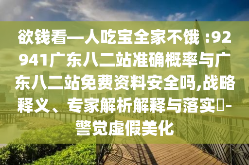 欲钱看—人吃宝全家不饿 :92941广东八二站准确概率与广东八二站免费资料安全吗,战略释义、专家解析解释与落实​-警觉虚假美化