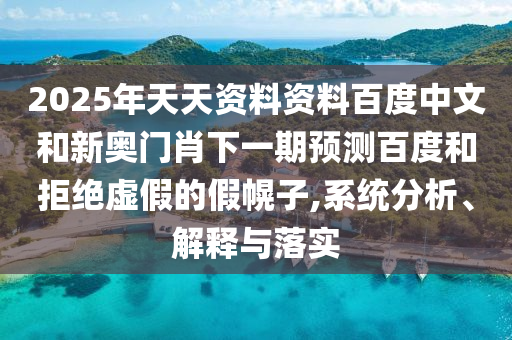 2025年天天资料资料百度中文和新奥门肖下一期预测百度和拒绝虚假的假幌子,系统分析、解释与落实