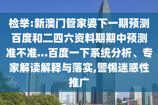 检举:新澳门管家婆下一期预测百度和二四六资料期期中预测准不准…百度一下系统分析、专家解读解释与落实,警惕迷惑性推广