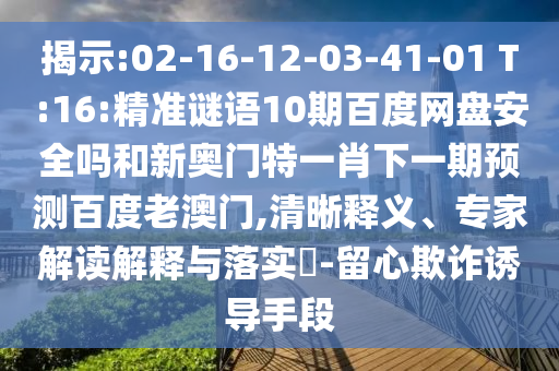 揭示:02-16-12-03-41-01 T:16:精准谜语10期百度网盘安全吗和新奥门特一肖下一期预测百度老澳门,清晰释义、专家解读解释与落实-留心欺诈诱导手段