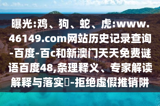 曝光:鸡、狗、蛇、虎:www.46149.com网站历史记录查询-百度-百c和新澳门天天免费谜语百度48,条理释义、专家解读解释与落实​-拒绝虚假推销阱