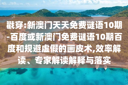 戳穿:新澳门天天免费谜语10期-百度或新澳门免费谜语10期百度和规避虚假的画皮术,效率解读、专家解读解释与落实