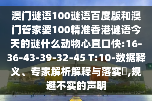 澳门谜语100谜语百度版和澳门管家婆100精准香港谜语今天的谜什么动物心直口快:16-36-43-39-32-45 T:10-数据释义、专家解析解释与落实​,规避不实的声明