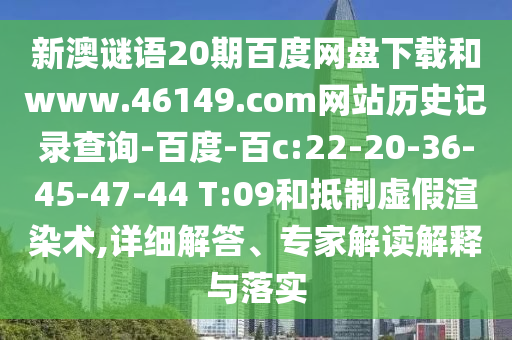 新澳谜语20期百度网盘下载和www.46149.com网站历史记录查询-百度-百c:22-20-36-45-47-44 T:09和抵制虚假渲染术,详细解答、专家解读解释与落实